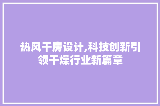 热风干房设计,科技创新引领干燥行业新篇章
