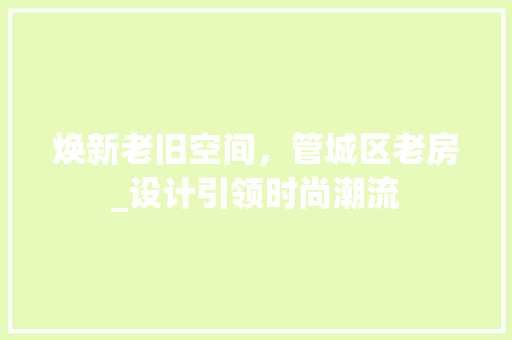 焕新老旧空间，管城区老房_设计引领时尚潮流