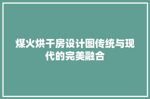 煤火烘干房设计图传统与现代的完美融合