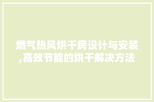 燃气热风烘干房设计与安装,高效节能的烘干解决方法