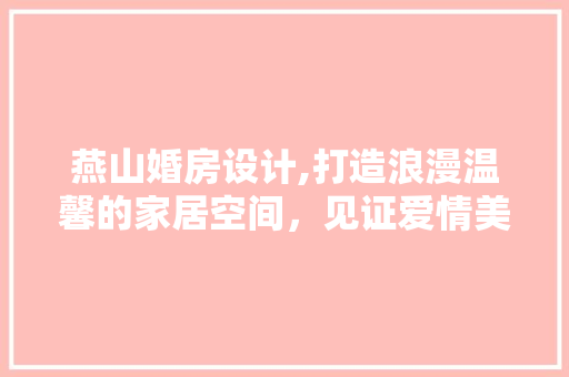 燕山婚房设计,打造浪漫温馨的家居空间，见证爱情美好时光