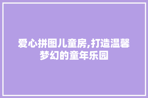 爱心拼图儿童房,打造温馨梦幻的童年乐园