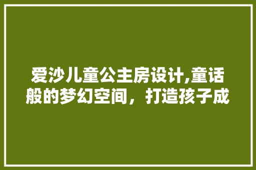 爱沙儿童公主房设计,童话般的梦幻空间，打造孩子成长乐园
