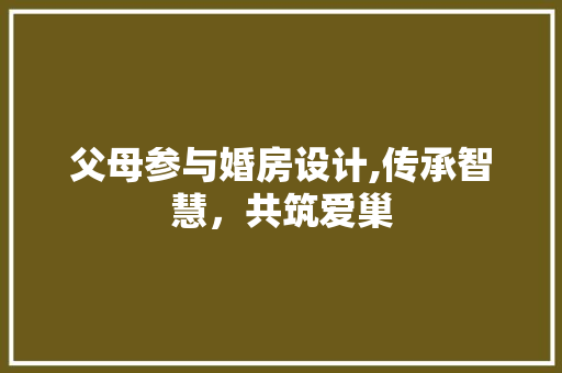 父母参与婚房设计,传承智慧，共筑爱巢
