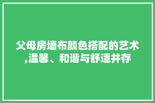 父母房墙布颜色搭配的艺术,温馨、和谐与舒适并存