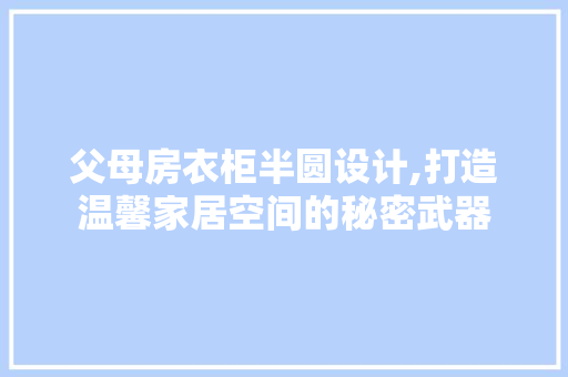 父母房衣柜半圆设计,打造温馨家居空间的秘密武器