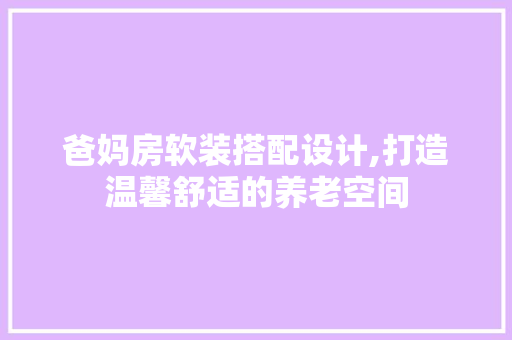 爸妈房软装搭配设计,打造温馨舒适的养老空间