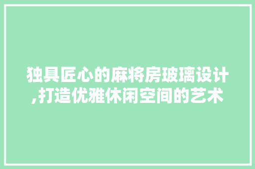 独具匠心的麻将房玻璃设计,打造优雅休闲空间的艺术探索