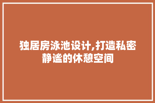 独居房泳池设计,打造私密静谧的休憩空间