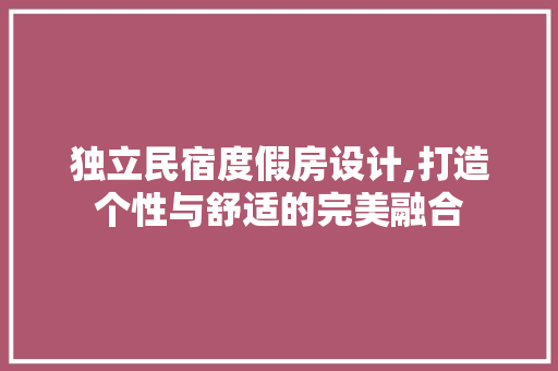 独立民宿度假房设计,打造个性与舒适的完美融合