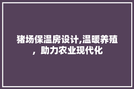 猪场保温房设计,温暖养殖，助力农业现代化