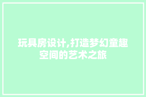 玩具房设计,打造梦幻童趣空间的艺术之旅