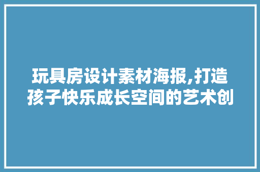 玩具房设计素材海报,打造孩子快乐成长空间的艺术创作