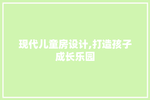 现代儿童房设计,打造孩子成长乐园