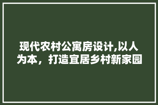现代农村公寓房设计,以人为本，打造宜居乡村新家园