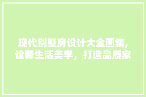 现代别墅房设计大全图集,诠释生活美学，打造品质家居