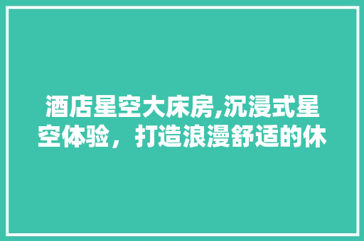 酒店星空大床房,沉浸式星空体验，打造浪漫舒适的休憩天堂