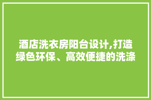 酒店洗衣房阳台设计,打造绿色环保、高效便捷的洗涤空间