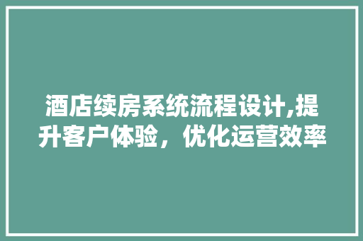 酒店续房系统流程设计,提升客户体验，优化运营效率