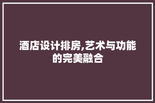 酒店设计排房,艺术与功能的完美融合