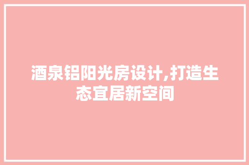 酒泉铝阳光房设计,打造生态宜居新空间