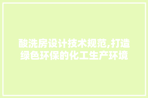 酸洗房设计技术规范,打造绿色环保的化工生产环境