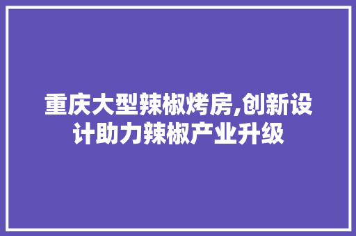 重庆大型辣椒烤房,创新设计助力辣椒产业升级