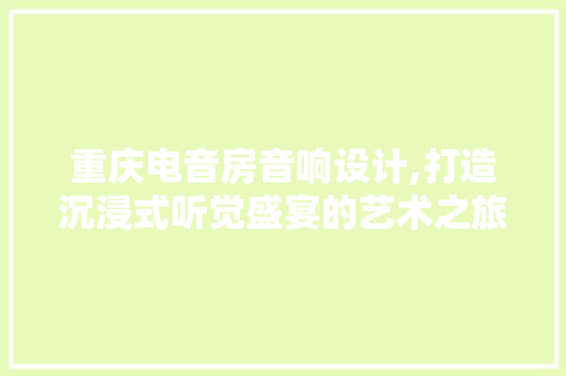 重庆电音房音响设计,打造沉浸式听觉盛宴的艺术之旅