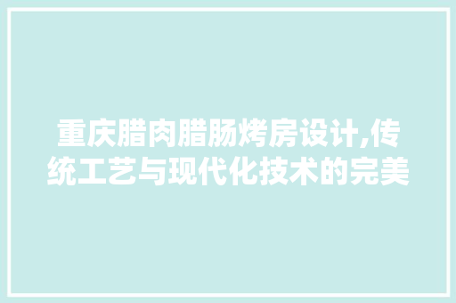 重庆腊肉腊肠烤房设计,传统工艺与现代化技术的完美融合