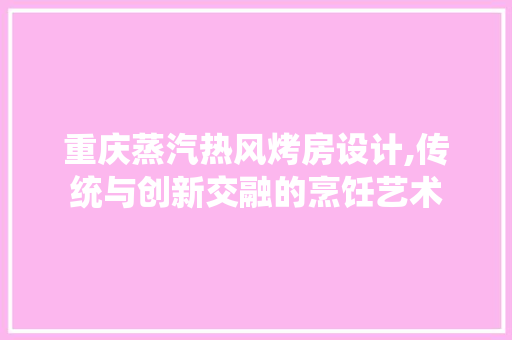 重庆蒸汽热风烤房设计,传统与创新交融的烹饪艺术