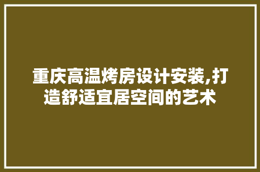重庆高温烤房设计安装,打造舒适宜居空间的艺术