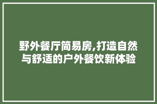 野外餐厅简易房,打造自然与舒适的户外餐饮新体验