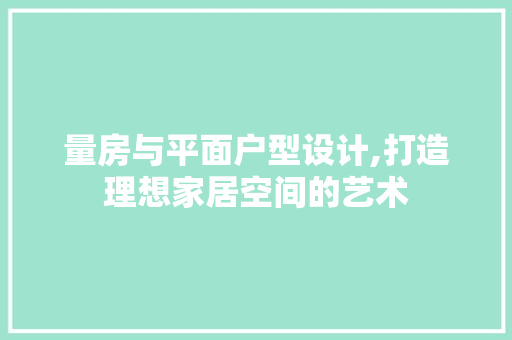 量房与平面户型设计,打造理想家居空间的艺术
