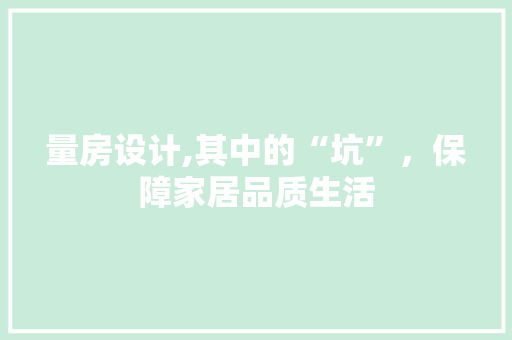 量房设计,其中的“坑”，保障家居品质生活