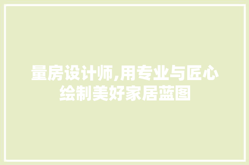 量房设计师,用专业与匠心绘制美好家居蓝图