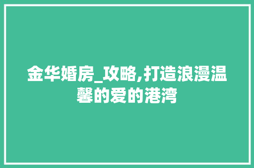 金华婚房_攻略,打造浪漫温馨的爱的港湾