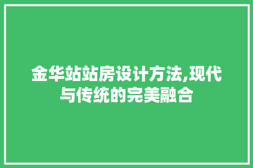 金华站站房设计方法,现代与传统的完美融合