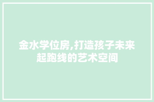 金水学位房,打造孩子未来起跑线的艺术空间