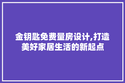 金钥匙免费量房设计,打造美好家居生活的新起点