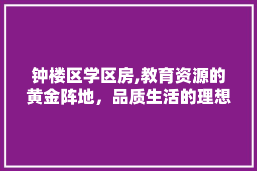 钟楼区学区房,教育资源的黄金阵地，品质生活的理想之选