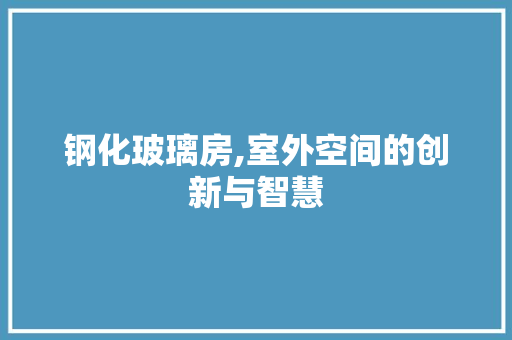 钢化玻璃房,室外空间的创新与智慧