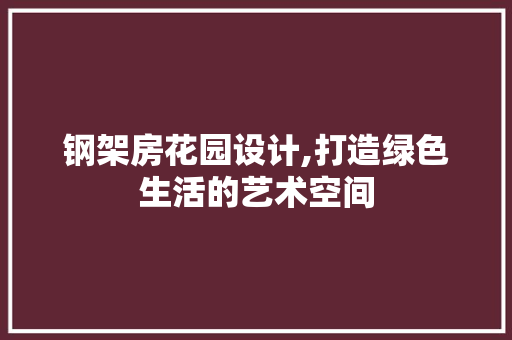 钢架房花园设计,打造绿色生活的艺术空间