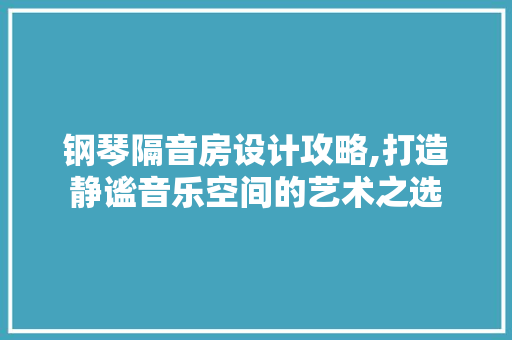 钢琴隔音房设计攻略,打造静谧音乐空间的艺术之选