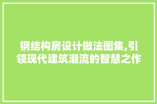 钢结构房设计做法图集,引领现代建筑潮流的智慧之作