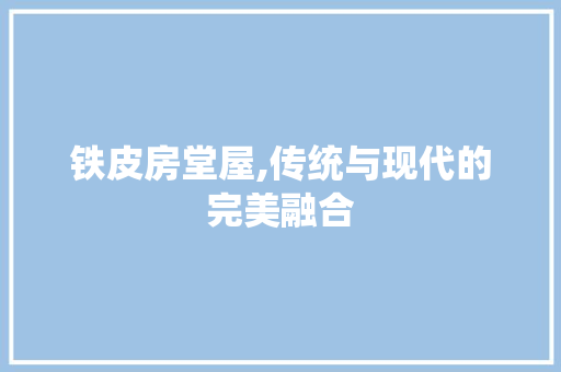 铁皮房堂屋,传统与现代的完美融合
