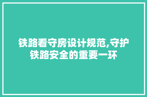 铁路看守房设计规范,守护铁路安全的重要一环