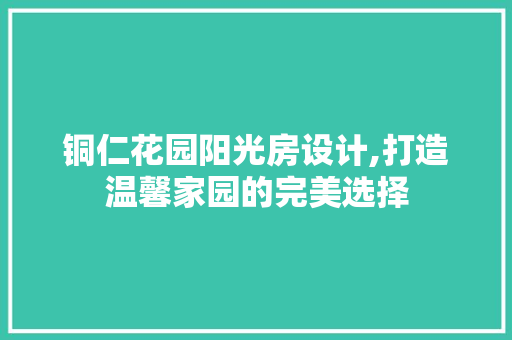 铜仁花园阳光房设计,打造温馨家园的完美选择