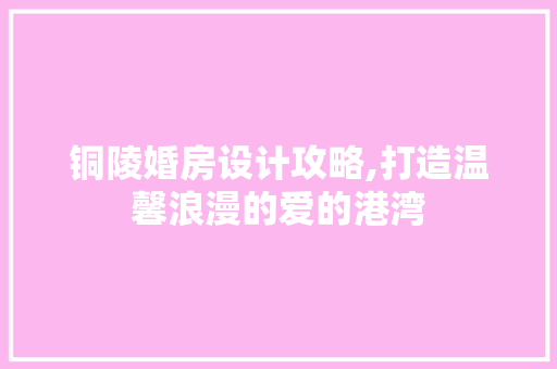 铜陵婚房设计攻略,打造温馨浪漫的爱的港湾