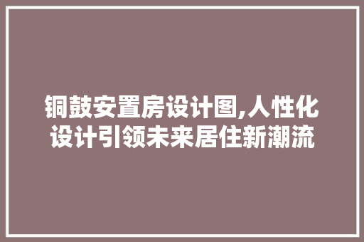 铜鼓安置房设计图,人性化设计引领未来居住新潮流