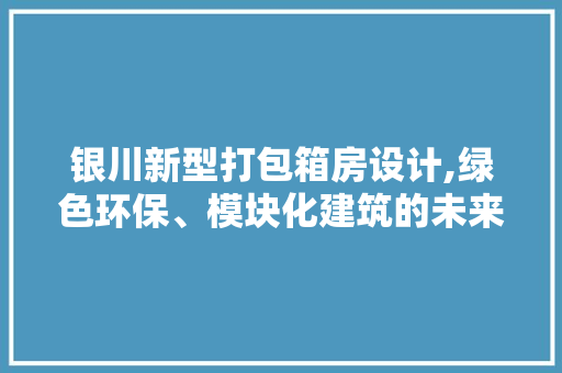 银川新型打包箱房设计,绿色环保、模块化建筑的未来趋势